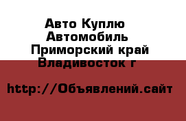 Авто Куплю - Автомобиль. Приморский край,Владивосток г.